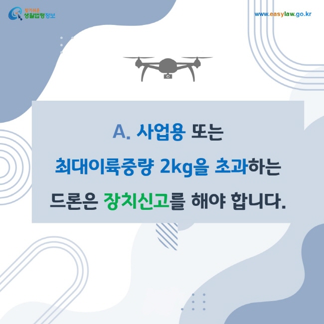 A. 사업용 또는 최대이륙중량 2kg을 초과하는 드론은 장치신고를 해야 합니다.
